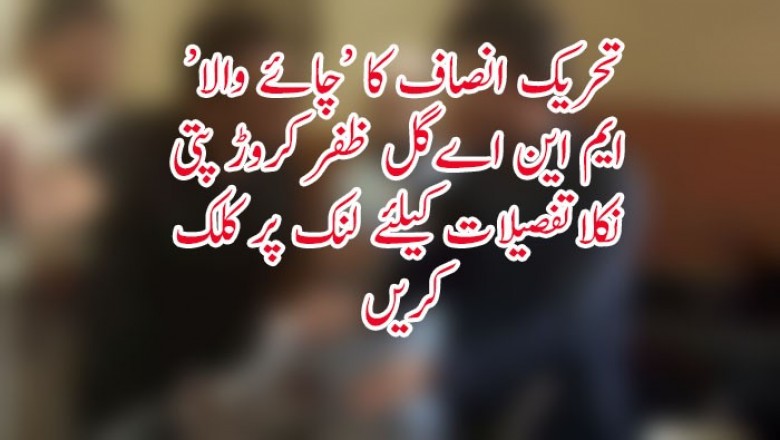 تحریک انصاف کا ‘چائے والا‘ ایم این اے گل ظفر کروڑ پتی نکلا
