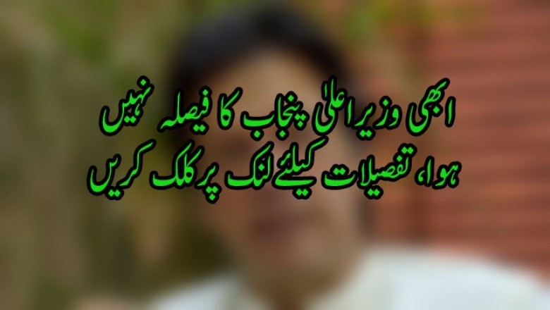 ابھی وزیراعلیٰ پنجاب کا فیصلہ نہیں ہوا