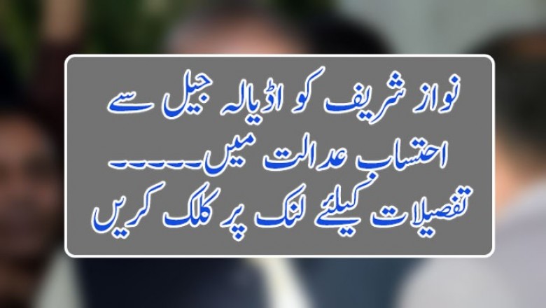نواز شریف کو اڈیالہ جیل سے  احتساب عدالت میں۔۔۔۔۔