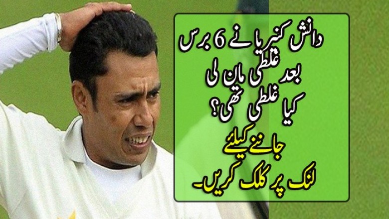 دانش کنیریا نے 6 برس بعدغلطی مان لی
