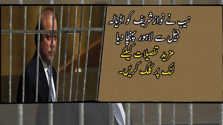 نیب نے نوازشریف کو اڈیالہ جیل سے لاہور پہنچا دیا