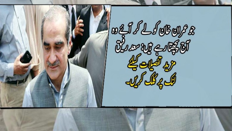 جو عمران خان کو لے کر آئے وہ آج پچھتا رہے ہیں: سعد رفیق