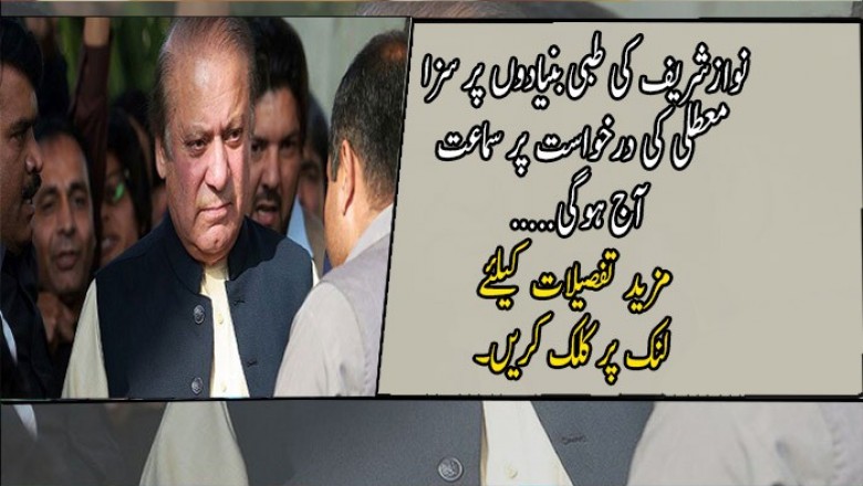 نوازشریف کی طبی بنیادوں پر سزا معطلی کی درخواست پر سماعت آج ہوگی