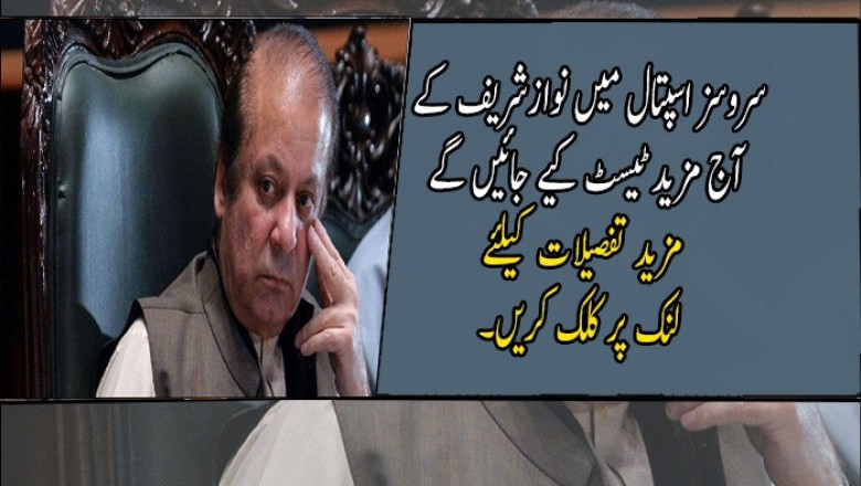 سروسز اسپتال میں نوازشریف کے آج مزید ٹیسٹ کیے جائیں گے