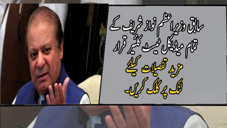 سابق وزیراعظم نواز شریف کے تمام میڈیکل ٹیسٹ کلئیر قرار