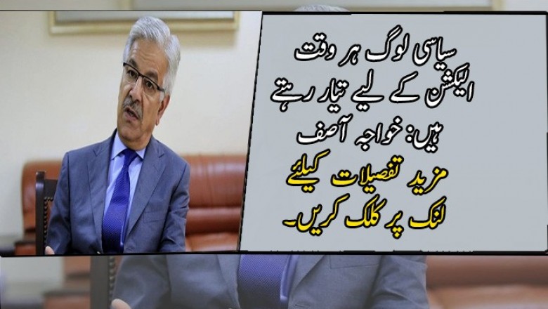 سیاسی لوگ ہر وقت الیکشن کے لیے تیار رہتے ہیں: خواجہ آصف