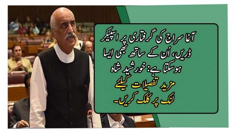 آغا سراج کی گرفتاری پر اسپیکر ڈریں، اُن کے ساتھ بھی ایسا ہوسکتا ہے: خورشید شاہ