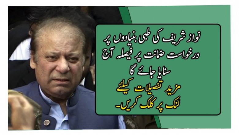 نواز شریف کی طبی بنیادوں پر درخواست ضمانت پر فیصلہ آج سنایا جائے گا