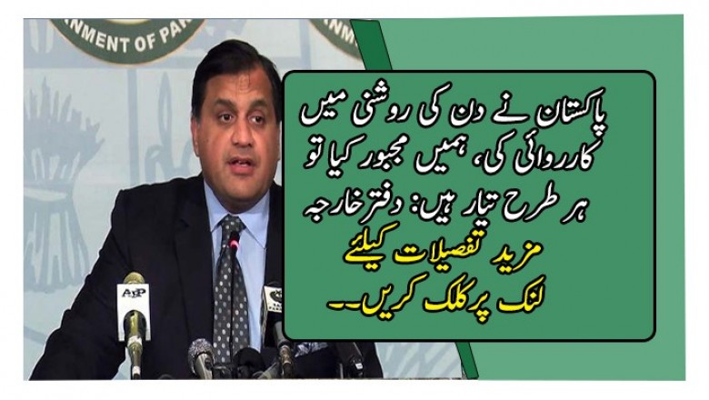 پاکستان نے دن کی روشنی میں کارروائی کی، ہمیں مجبور کیا تو ہر طرح تیار ہیں: دفترخارجہ