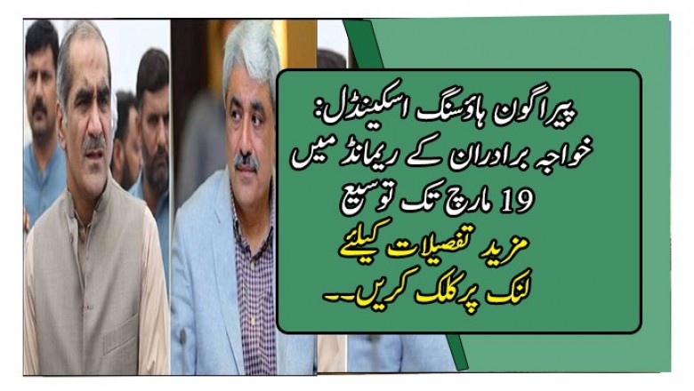 پیراگون ہاؤسنگ اسکینڈل: خواجہ برادران کے ریمانڈ میں 19 مارچ تک توسیع