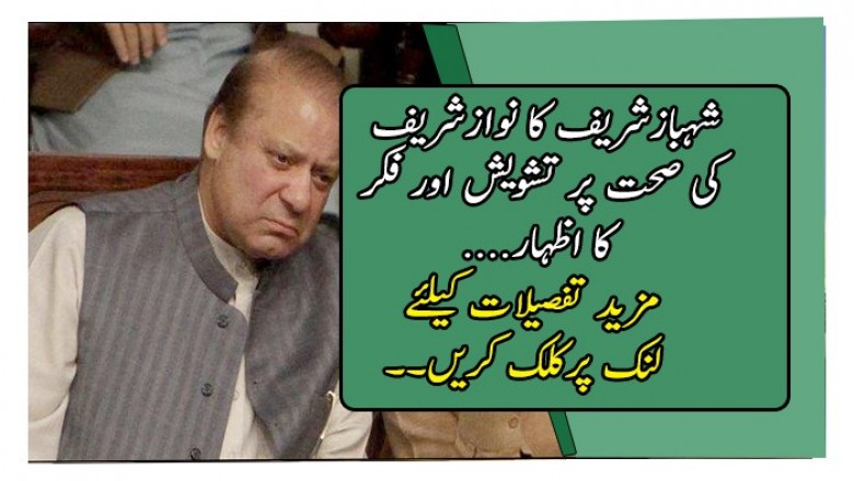 شہبازشریف کا نوازشریف کی صحت پر تشویش اور فکر کا اظہار