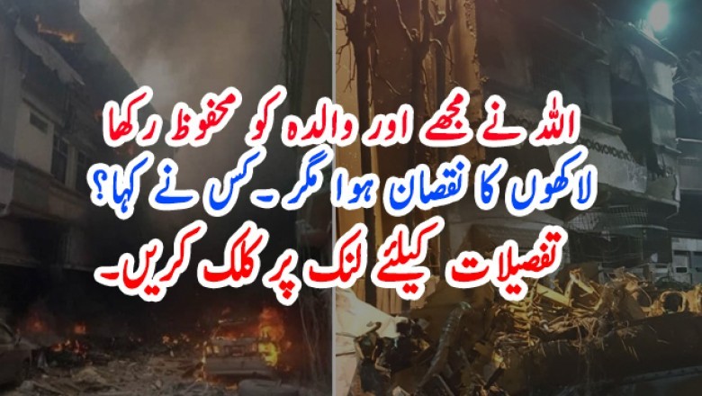 'لاکھوں کا نقصان ہوا مگر اللہ نے مجھے اور والدہ کو محفوظ رکھا'
