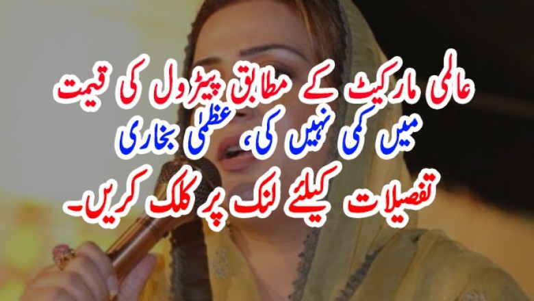 عالمی مارکیٹ کے مطابق پیٹرول کی قیمت میں کمی نہیں کی، عظمیٰ بخاری