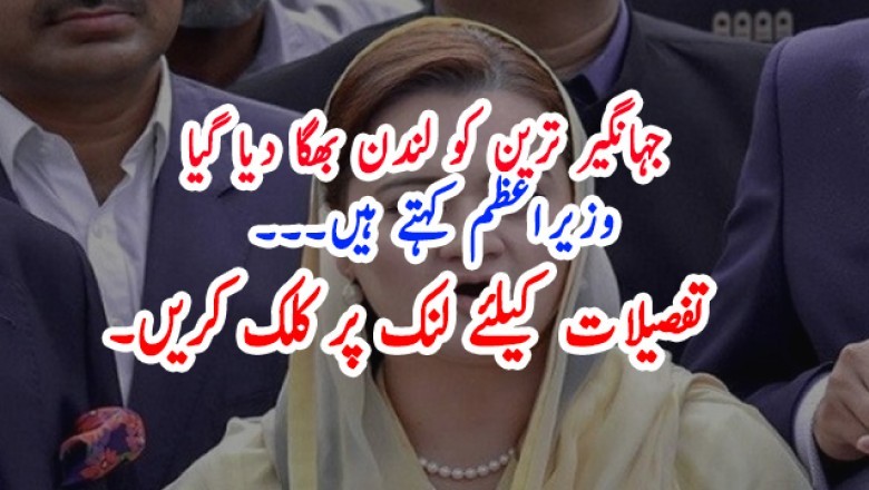 جہانگیر ترین کو لندن بھگا دیا گیا  وزیراعظم کہتے ہیں۔۔۔