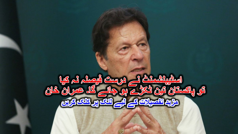 اسٹیبلشمنٹ نے درست فیصلہ نہ کیا تو پاکستان تین ٹکڑے ہو جائے گا۔ عمران خان